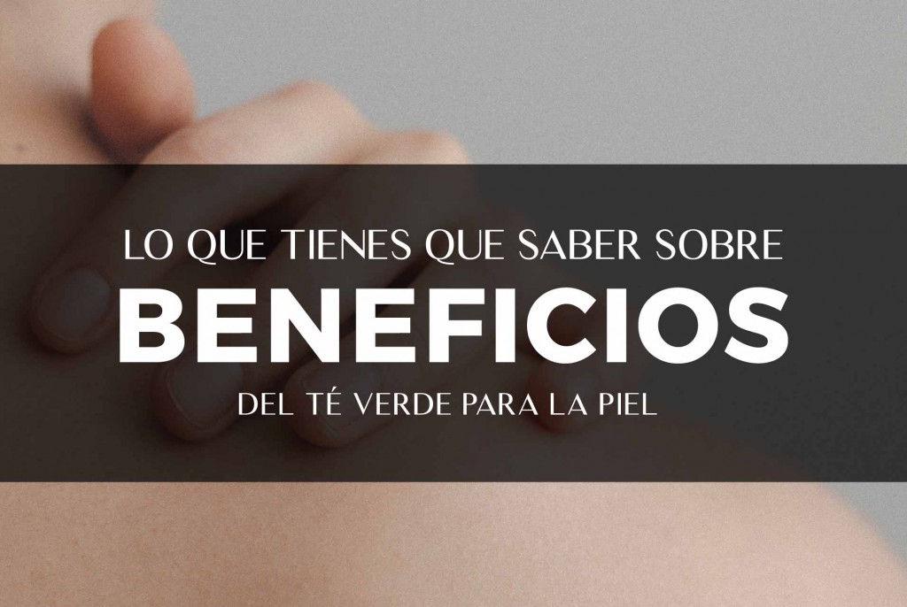 TODO LO QUE TIENES QUE SABER SOBRE LOS BENEFICIOS DEL TÉ VERDE PARA LA PIEL