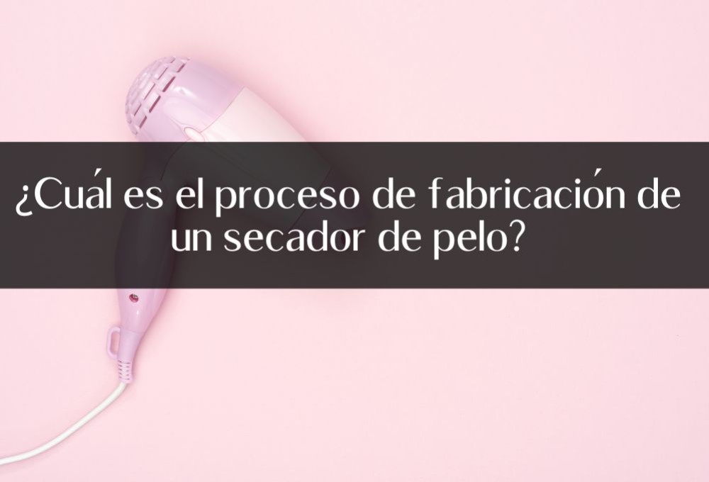 ¿Cuál es el proceso de fabricación de un secador de pelo?