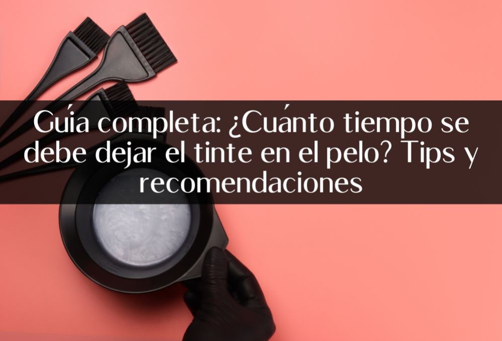 Guía completa: ¿Cuánto tiempo se debe dejar el tinte en el pelo? Tips y recomendaciones
