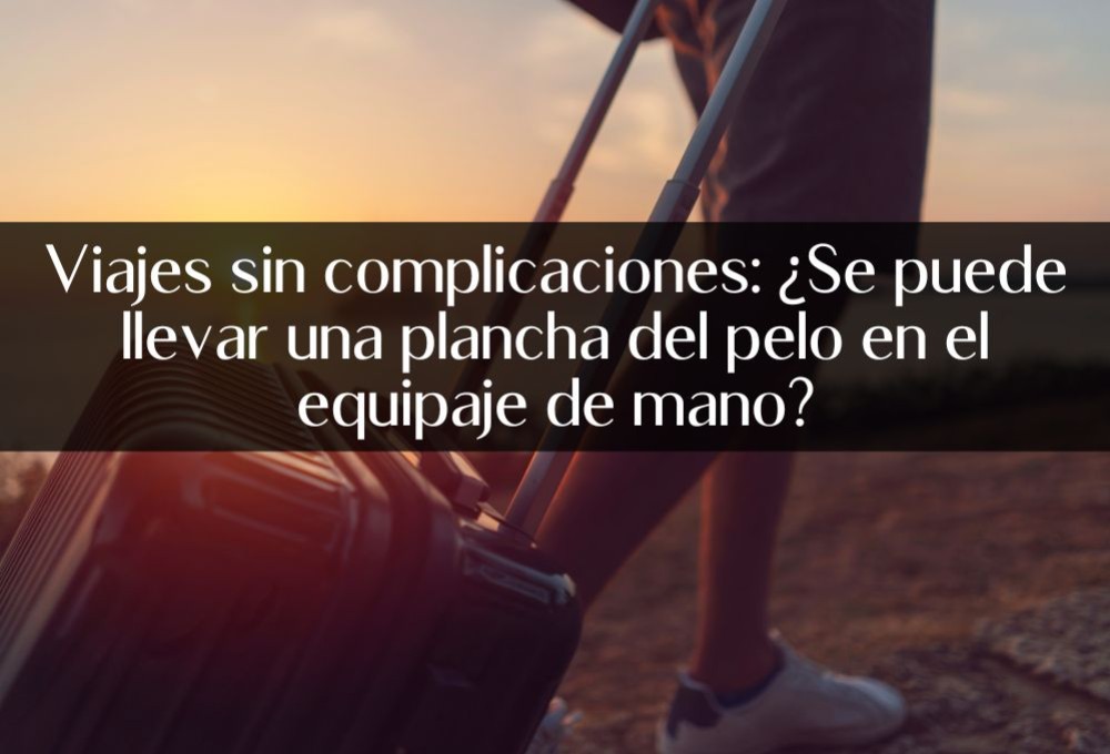 Viajes sin complicaciones: ¿Se puede llevar una plancha del pelo en el equipaje de mano?