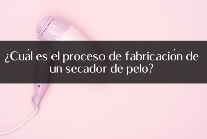 ¿Cuál es el proceso de fabricación de un secador de pelo?