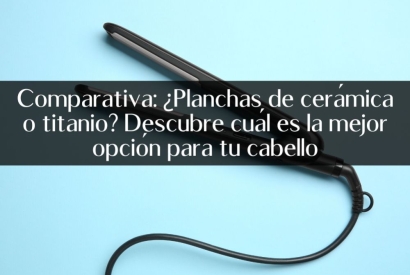 Comparativa: ¿Planchas de cerámica o titanio? Descubre cuál es la mejor opción para tu cabello